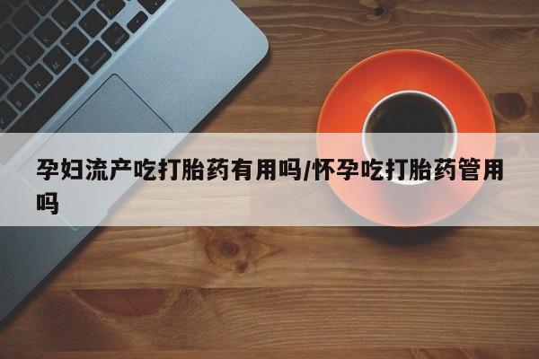 打胎药私人店联系方式孕妇流产吃打胎药有用吗/怀孕吃打胎药管用吗