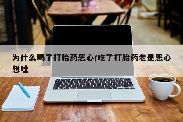 打胎药私人店联系方式为什么喝了打胎药恶心/吃了打胎药老是恶心想吐