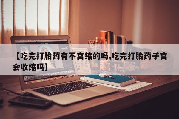 打胎药私人店联系方式【吃完打胎药有不宫缩的吗,吃完打胎药子宫会收缩吗】
