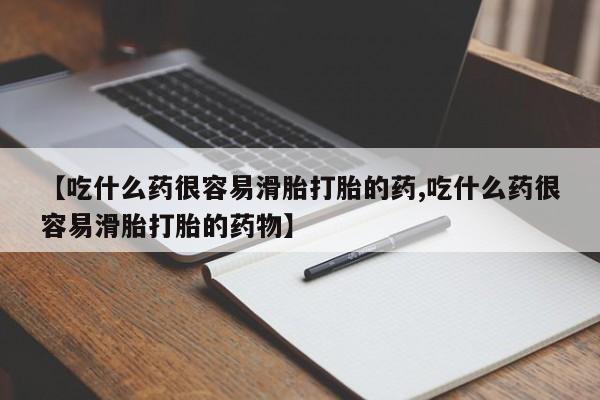打胎药私人店联系方式【吃什么药很容易滑胎打胎的药,吃什么药很容易滑胎打胎的药物】