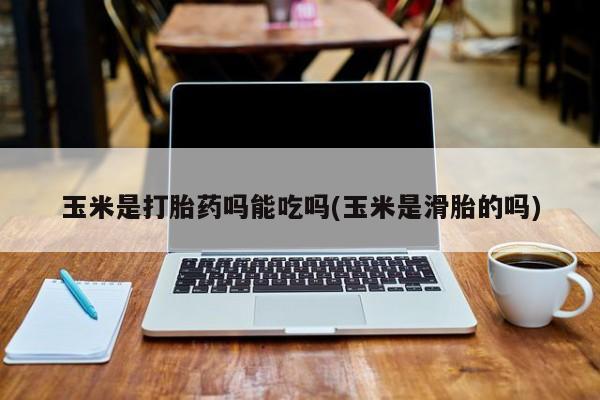 打胎药私人店联系方式玉米是打胎药吗能吃吗(玉米是滑胎的吗)