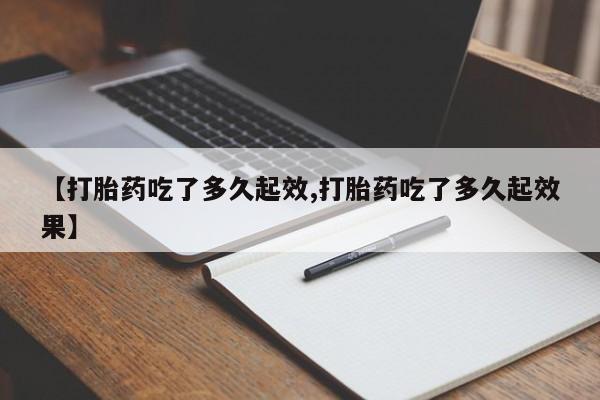 打胎药私人店联系方式【打胎药吃了多久起效,打胎药吃了多久起效果】
