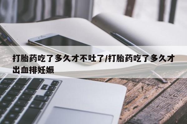 打胎药私人店联系方式打胎药吃了多久才不吐了/打胎药吃了多久才出血排妊娠