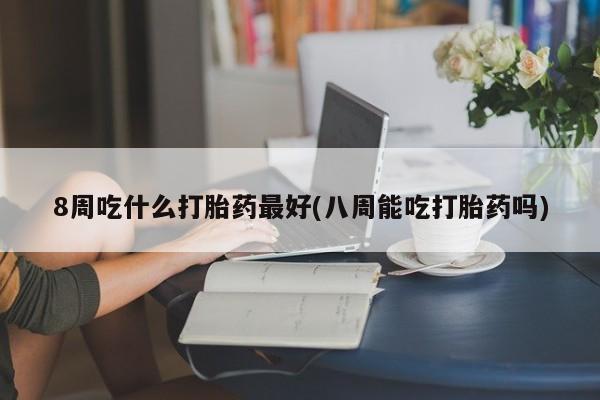 打胎药私人店联系方式8周吃什么打胎药最好(八周能吃打胎药吗)