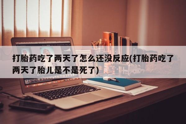 打胎药私人店联系方式打胎药吃了两天了怎么还没反应(打胎药吃了两天了胎儿是不是死了)