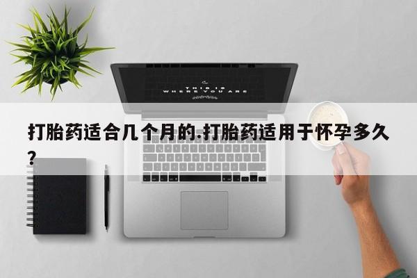 打胎药私人店联系方式打胎药适合几个月的.打胎药适用于怀孕多久？