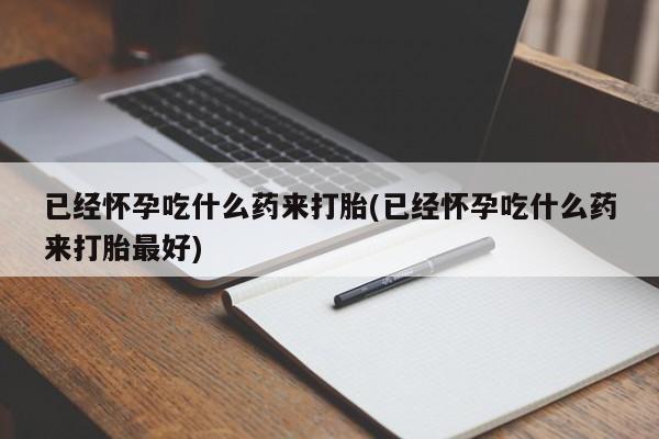 打胎药私人店联系方式已经怀孕吃什么药来打胎(已经怀孕吃什么药来打胎最好)