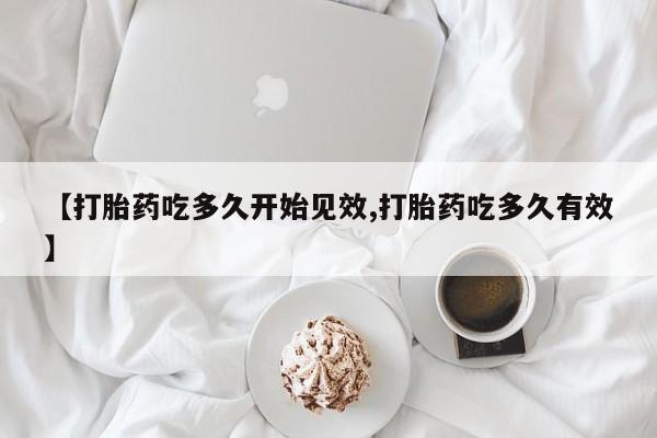 打胎药私人店联系方式【打胎药吃多久开始见效,打胎药吃多久有效】