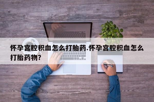 打胎药私人店联系方式怀孕宫腔积血怎么打胎药.怀孕宫腔积血怎么打胎药物？