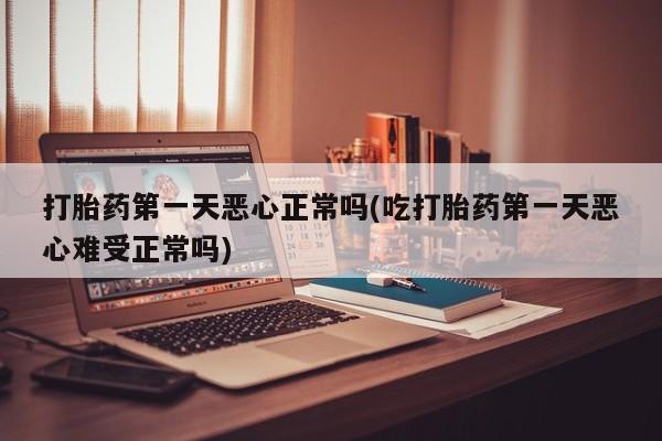 打胎药私人店联系方式打胎药第一天恶心正常吗(吃打胎药第一天恶心难受正常吗)