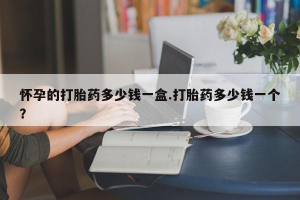 打胎药私人店联系方式怀孕的打胎药多少钱一盒.打胎药多少钱一个？