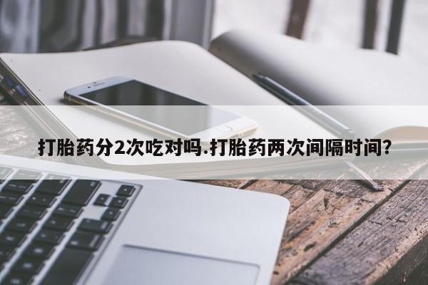 打胎药私人店联系方式打胎药分2次吃对吗.打胎药两次间隔时间？