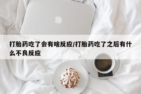 打胎药私人店联系方式打胎药吃了会有啥反应/打胎药吃了之后有什么不良反应