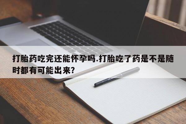 打胎药私人店联系方式打胎药吃完还能怀孕吗.打胎吃了药是不是随时都有可能出来？