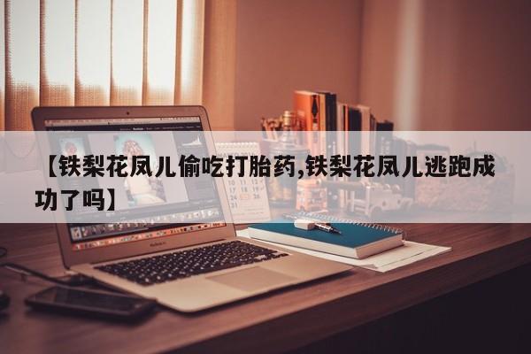打胎药私人店联系方式【铁梨花凤儿偷吃打胎药,铁梨花凤儿逃跑成功了吗】