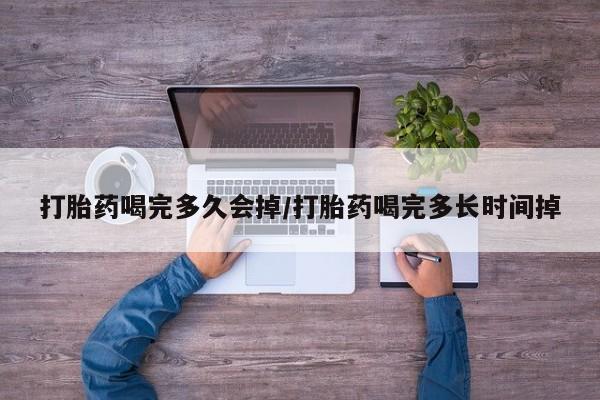 打胎药私人店联系方式打胎药喝完多久会掉/打胎药喝完多长时间掉