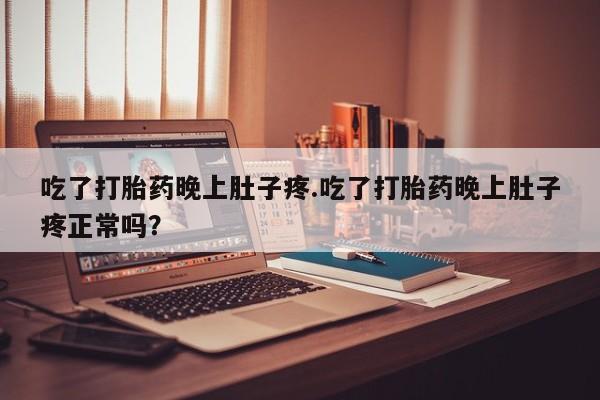 打胎药私人店联系方式吃了打胎药晚上肚子疼.吃了打胎药晚上肚子疼正常吗？