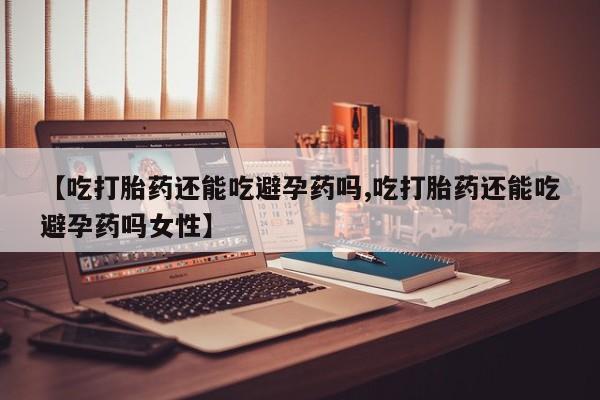 打胎药私人店联系方式【吃打胎药还能吃避孕药吗,吃打胎药还能吃避孕药吗女性】