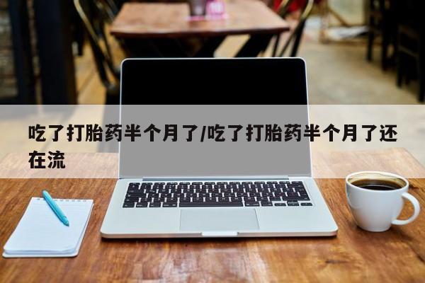 打胎药私人店联系方式吃了打胎药半个月了/吃了打胎药半个月了还在流