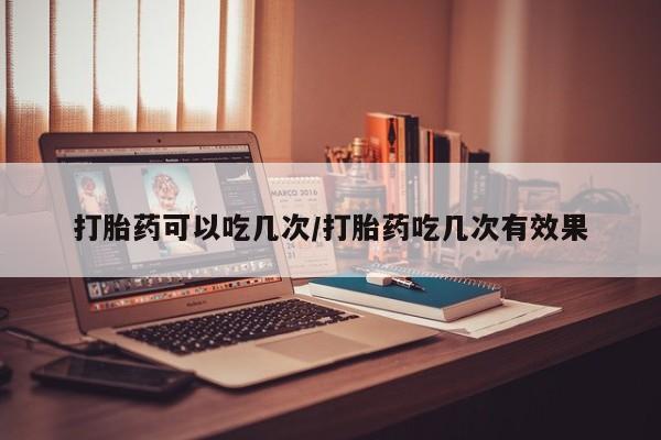 打胎药私人店联系方式打胎药可以吃几次/打胎药吃几次有效果