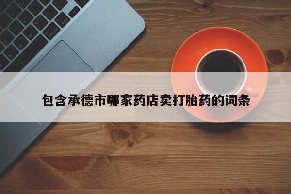 打胎药私人店联系方式包含承德市哪家药店卖打胎药的词条