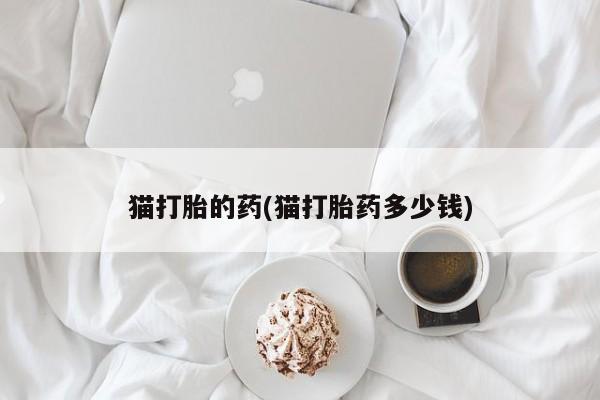 打胎药私人店联系方式猫打胎的药(猫打胎药多少钱)