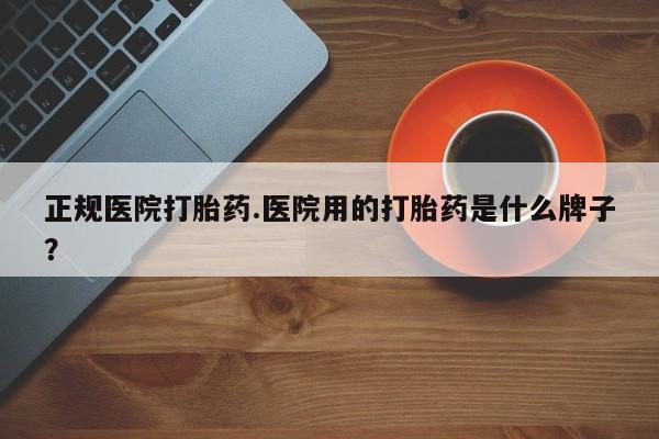 打胎药私人店联系方式正规医院打胎药.医院用的打胎药是什么牌子？