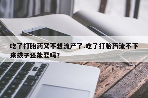 打胎药私人店联系方式吃了打胎药又不想流产了.吃了打胎药流不下来孩子还能要吗？