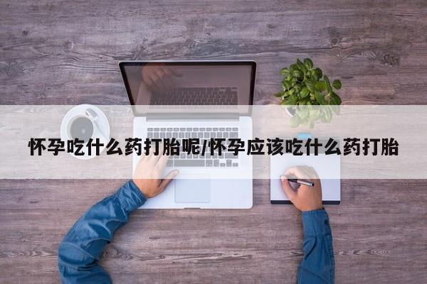 打胎药私人店联系方式怀孕吃什么药打胎呢/怀孕应该吃什么药打胎
