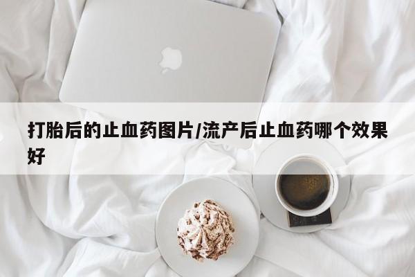 打胎药私人店联系方式打胎后的止血药图片/流产后止血药哪个效果好