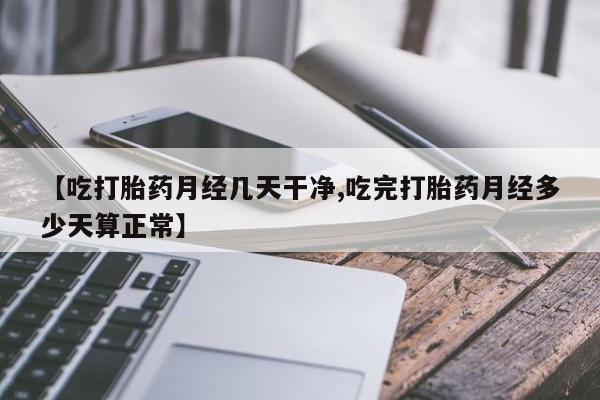 打胎药私人店联系方式【吃打胎药月经几天干净,吃完打胎药月经多少天算正常】