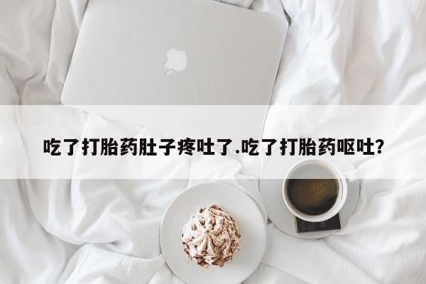 打胎药私人店联系方式吃了打胎药肚子疼吐了.吃了打胎药呕吐？
