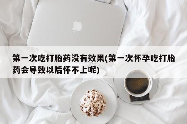 打胎药私人店联系方式第一次吃打胎药没有效果(第一次怀孕吃打胎药会导致以后怀不上呢)