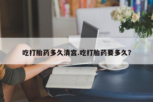 打胎药私人店联系方式吃打胎药多久清宫.吃打胎药要多久？