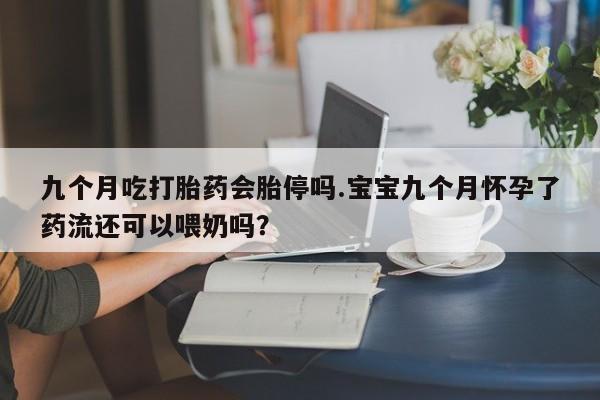 打胎药私人店联系方式九个月吃打胎药会胎停吗.宝宝九个月怀孕了药流还可以喂奶吗？