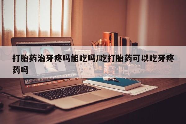 打胎药私人店联系方式打胎药治牙疼吗能吃吗/吃打胎药可以吃牙疼药吗