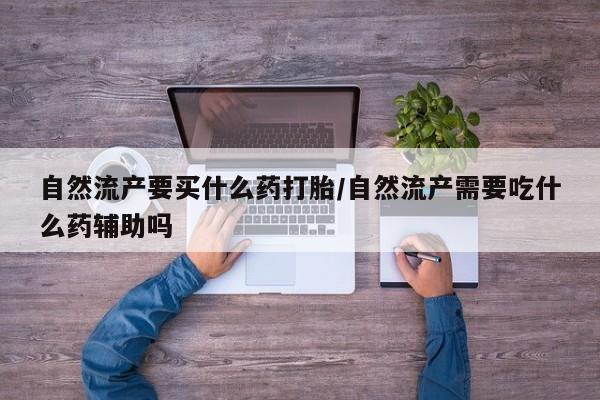 打胎药私人店联系方式自然流产要买什么药打胎/自然流产需要吃什么药辅助吗