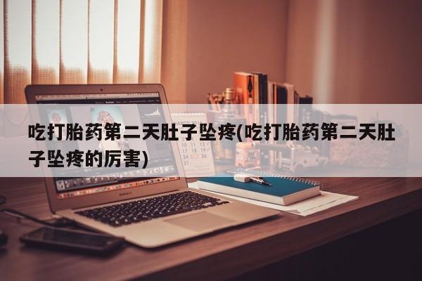 打胎药私人店联系方式吃打胎药第二天肚子坠疼(吃打胎药第二天肚子坠疼的厉害)