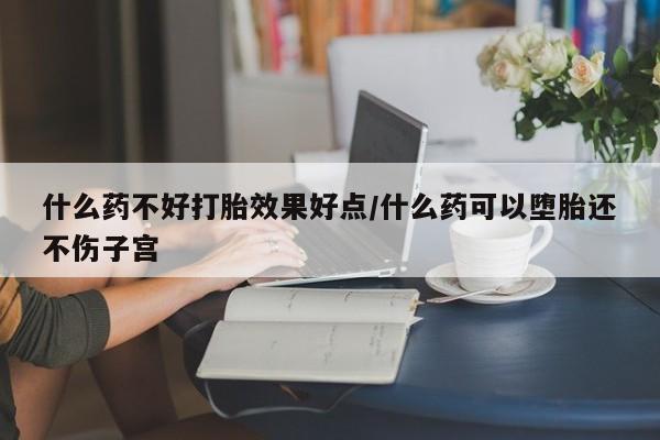 打胎药私人店联系方式什么药不好打胎效果好点/什么药可以堕胎还不伤子宫