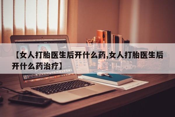打胎药私人店联系方式【女人打胎医生后开什么药,女人打胎医生后开什么药治疗】