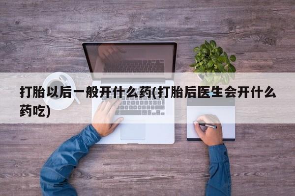 打胎药私人店联系方式打胎以后一般开什么药(打胎后医生会开什么药吃)