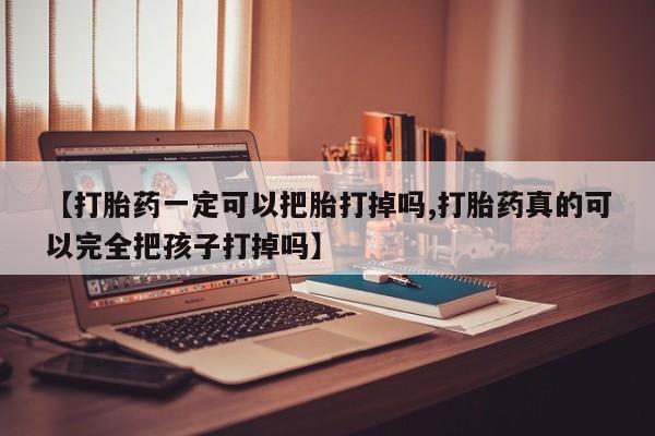 打胎药私人店联系方式【打胎药一定可以把胎打掉吗,打胎药真的可以完全把孩子打掉吗】