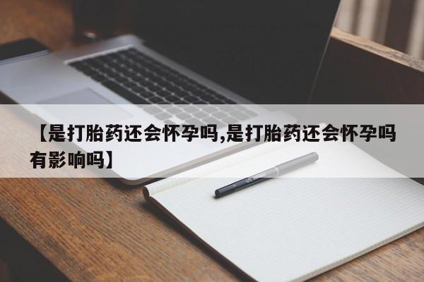 打胎药私人店联系方式【是打胎药还会怀孕吗,是打胎药还会怀孕吗有影响吗】