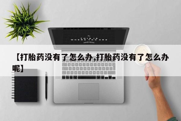 打胎药私人店联系方式【打胎药没有了怎么办,打胎药没有了怎么办呢】