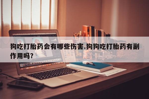 打胎药私人店联系方式狗吃打胎药会有哪些伤害.狗狗吃打胎药有副作用吗？