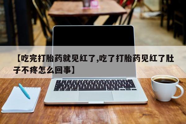 打胎药私人店联系方式【吃完打胎药就见红了,吃了打胎药见红了肚子不疼怎么回事】