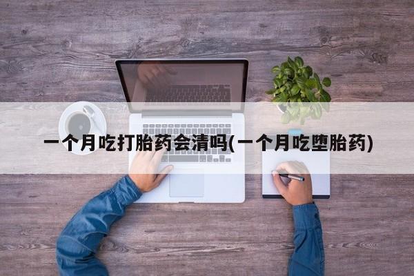 打胎药私人店联系方式一个月吃打胎药会清吗(一个月吃堕胎药)