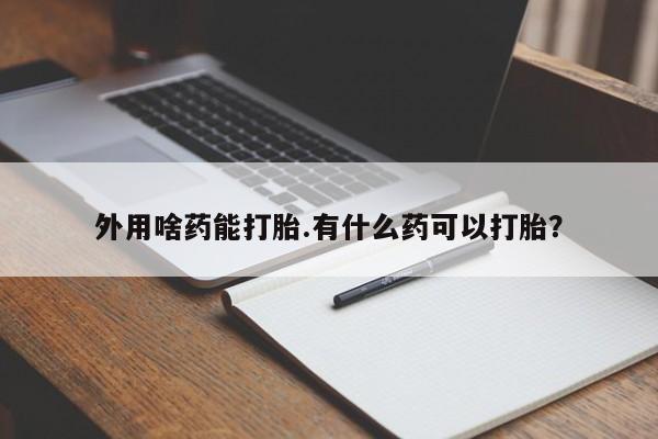 打胎药私人店联系方式外用啥药能打胎.有什么药可以打胎？