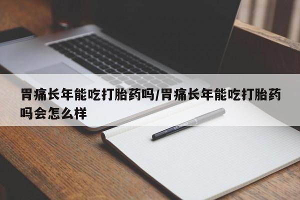 打胎药私人店联系方式胃痛长年能吃打胎药吗/胃痛长年能吃打胎药吗会怎么样