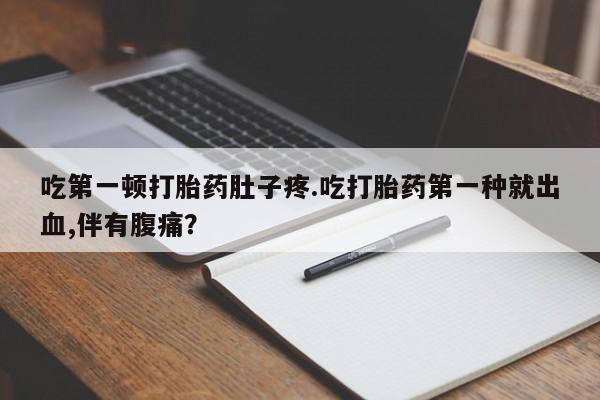 打胎药私人店联系方式吃第一顿打胎药肚子疼.吃打胎药第一种就出血,伴有腹痛？